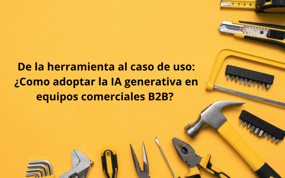 De la Herramienta al Caso de Uso: El Verdadero Salto en la Adopción de IA Generativa en Equipos Comerciales B2B